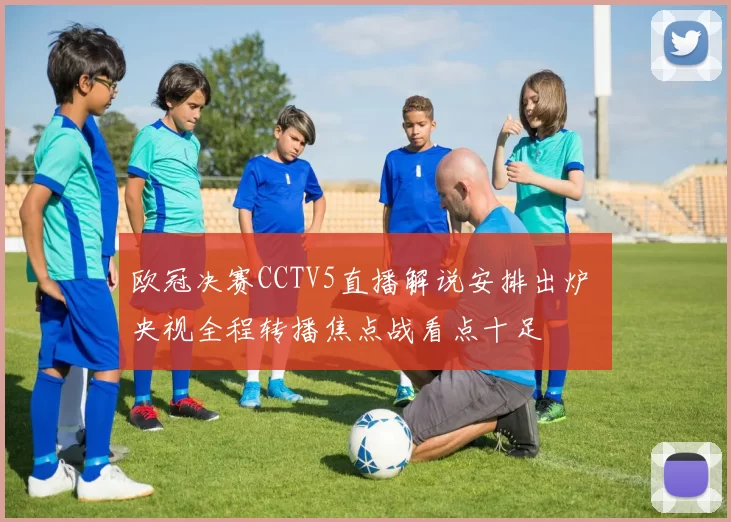 欧冠决赛CCTV5直播解说安排出炉 央视全程转播焦点战看点十足