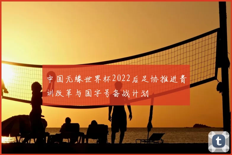 中国无缘世界杯2022后足协推进青训改革与国字号备战计划