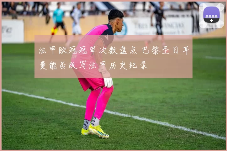 法甲欧冠冠军次数盘点 巴黎圣日耳曼能否改写法甲历史纪录