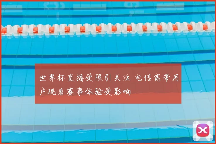 世界杯直播受限引关注 电信宽带用户观看赛事体验受影响