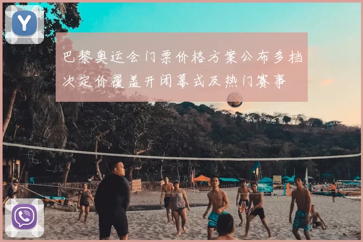 巴黎奥运会门票价格方案公布多档次定价覆盖开闭幕式及热门赛事