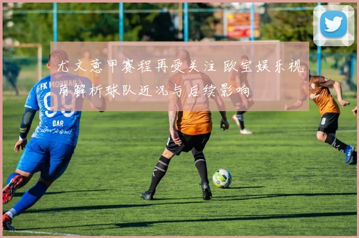 尤文意甲赛程再受关注 欧宝娱乐视角解析球队近况与后续影响