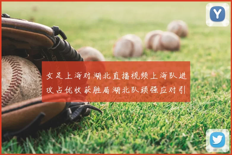 女足上海对湖北直播视频上海队进攻占优收获胜局湖北队顽强应对引关注
