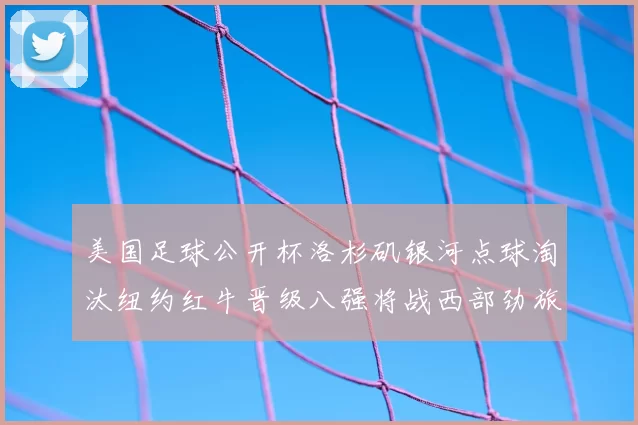 美国足球公开杯洛杉矶银河点球淘汰纽约红牛晋级八强将战西部劲旅