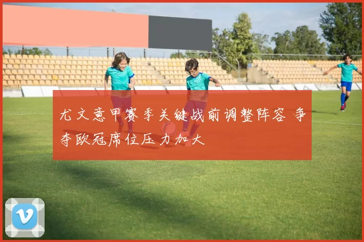 尤文意甲赛季关键战前调整阵容 争夺欧冠席位压力加大