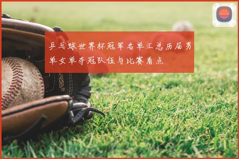 乒乓球世界杯冠军名单汇总历届男单女单夺冠队伍与比赛看点