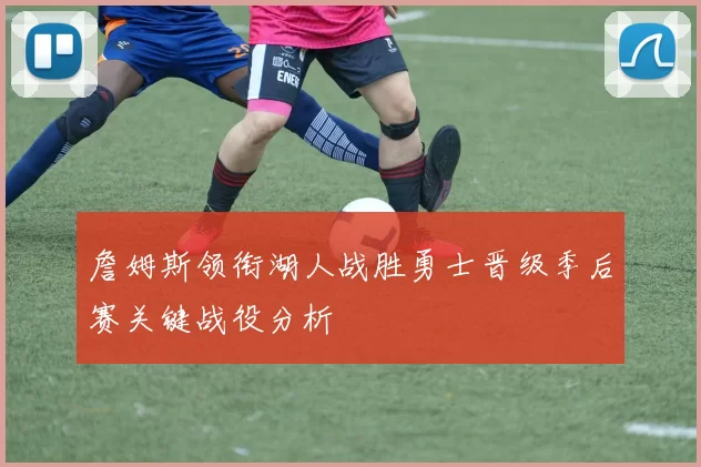 詹姆斯领衔湖人战胜勇士晋级季后赛关键战役分析