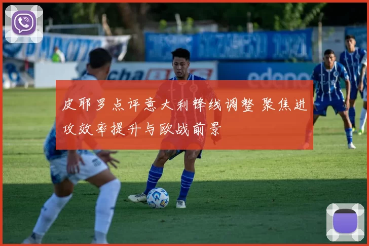 皮耶罗点评意大利锋线调整 聚焦进攻效率提升与欧战前景