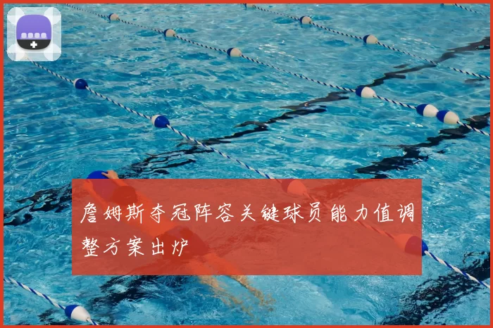 詹姆斯夺冠阵容关键球员能力值调整方案出炉