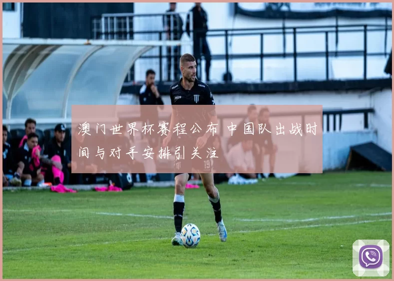 澳门世界杯赛程公布 中国队出战时间与对手安排引关注