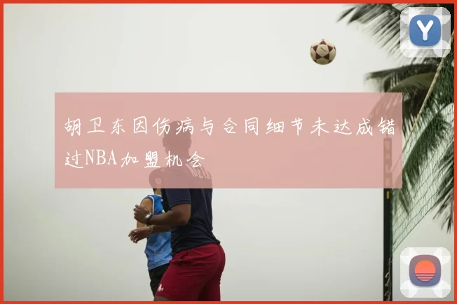 胡卫东因伤病与合同细节未达成错过NBA加盟机会