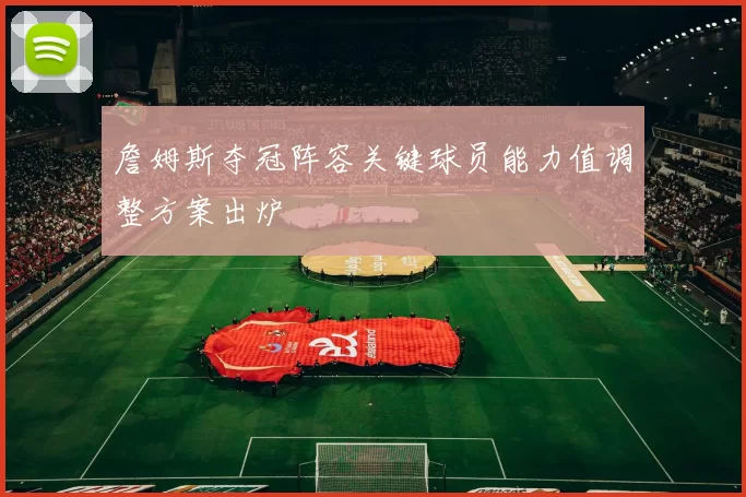 詹姆斯夺冠阵容关键球员能力值调整方案出炉