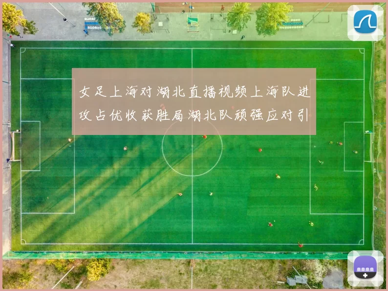 女足上海对湖北直播视频上海队进攻占优收获胜局湖北队顽强应对引关注