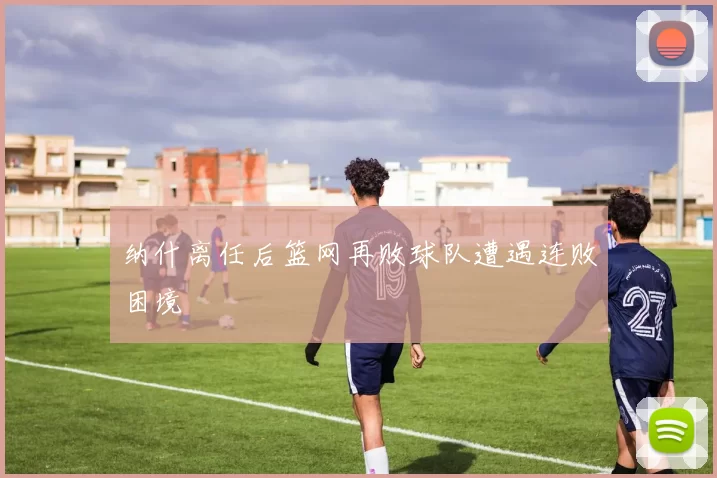 纳什离任后篮网再败球队遭遇连败困境