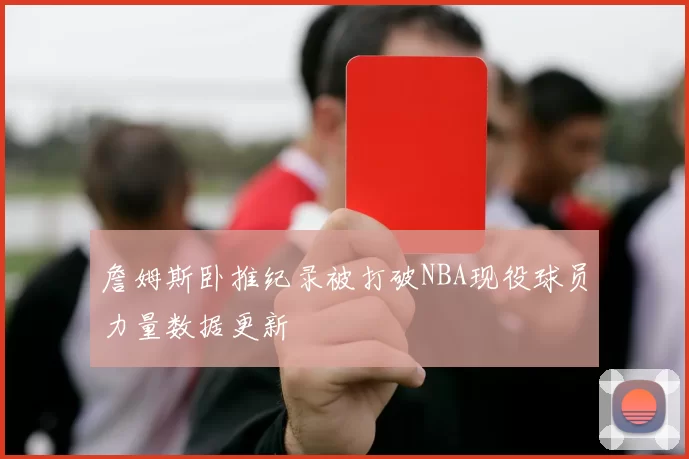 詹姆斯卧推纪录被打破NBA现役球员力量数据更新