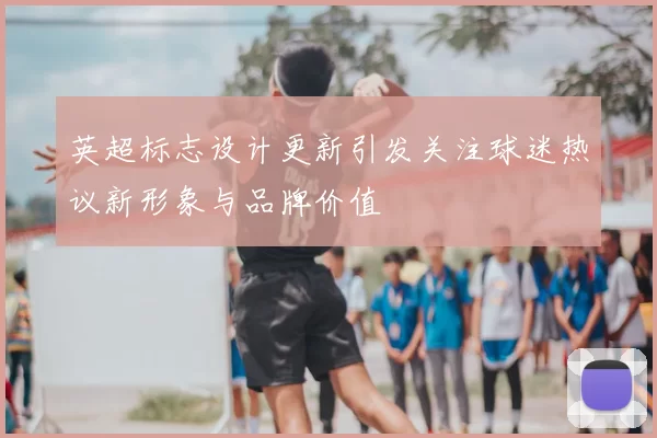 英超标志设计更新引发关注球迷热议新形象与品牌价值