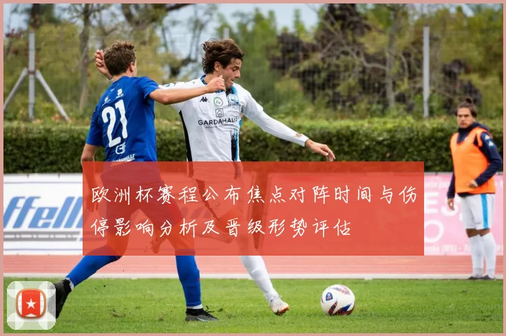 欧洲杯赛程公布焦点对阵时间与伤停影响分析及晋级形势评估