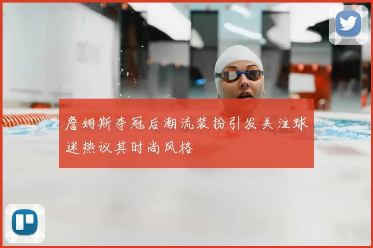 詹姆斯夺冠后潮流装扮引发关注球迷热议其时尚风格