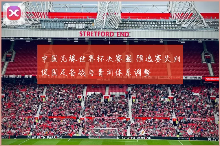 中国无缘世界杯决赛圈 预选赛失利促国足备战与青训体系调整