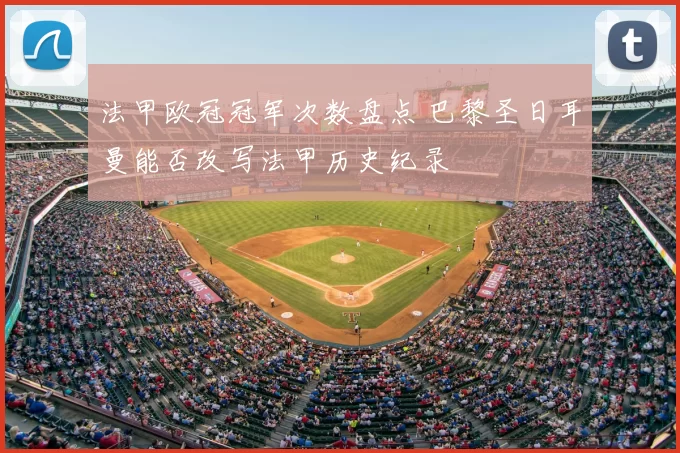 法甲欧冠冠军次数盘点 巴黎圣日耳曼能否改写法甲历史纪录