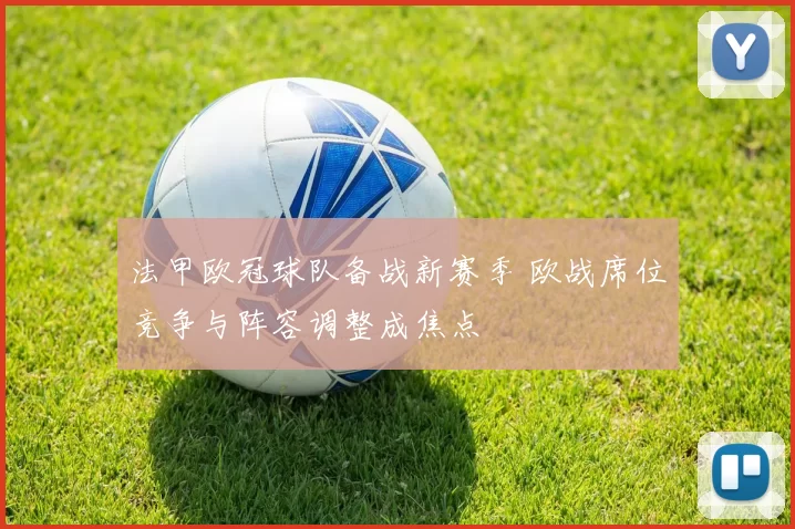 法甲欧冠球队备战新赛季 欧战席位竞争与阵容调整成焦点