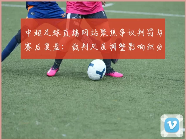 中超足球直播网站聚焦争议判罚与赛后复盘：裁判尺度调整影响积分榜走势