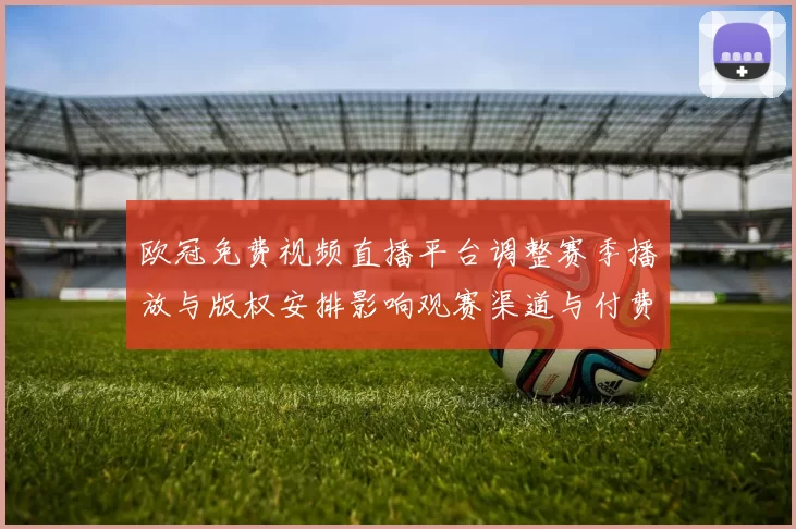 欧冠免费视频直播平台调整赛季播放与版权安排影响观赛渠道与付费模式