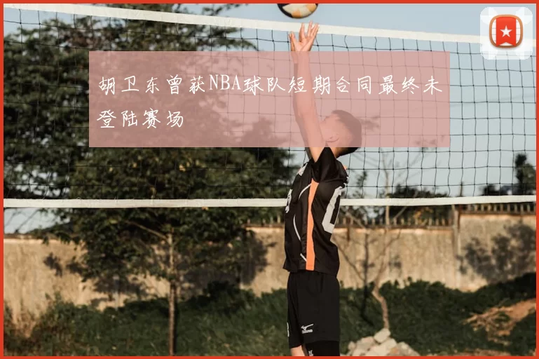 胡卫东曾获NBA球队短期合同最终未登陆赛场