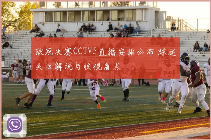欧冠决赛CCTV5直播安排公布 球迷关注解说与收视看点