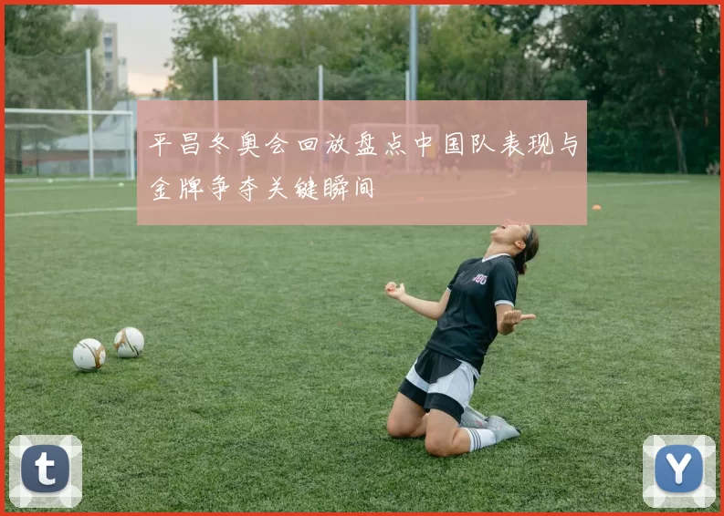 平昌冬奥会回放盘点中国队表现与金牌争夺关键瞬间