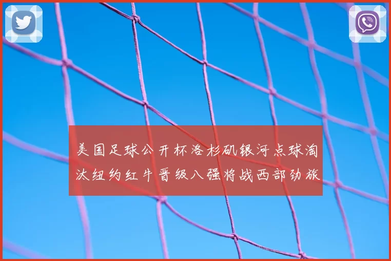 美国足球公开杯洛杉矶银河点球淘汰纽约红牛晋级八强将战西部劲旅