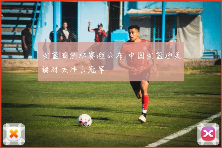 女篮亚洲杯赛程公布 中国女篮迎关键对决冲击冠军