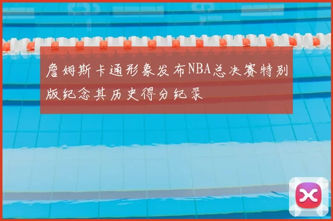 詹姆斯卡通形象发布NBA总决赛特别版纪念其历史得分纪录