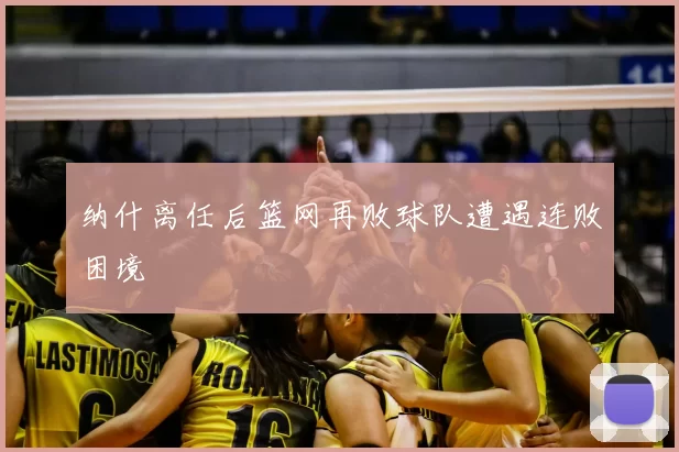 纳什离任后篮网再败球队遭遇连败困境