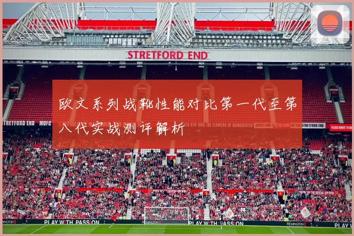 欧文系列战靴性能对比第一代至第八代实战测评解析