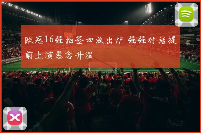 欧冠16强抽签回放出炉 强强对话提前上演悬念升温