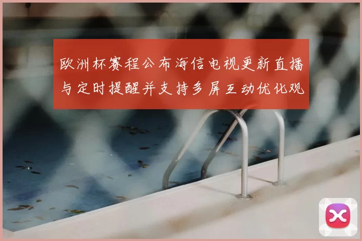 欧洲杯赛程公布海信电视更新直播与定时提醒并支持多屏互动优化观赛体验
