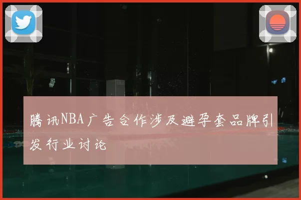 腾讯NBA广告合作涉及避孕套品牌引发行业讨论