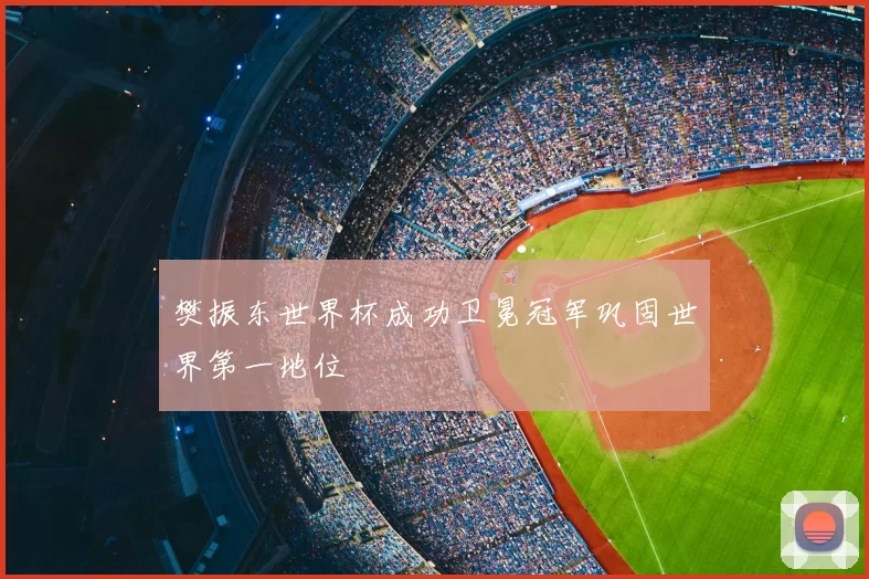 樊振东世界杯成功卫冕冠军巩固世界第一地位