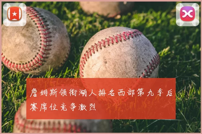 詹姆斯领衔湖人排名西部第九季后赛席位竞争激烈