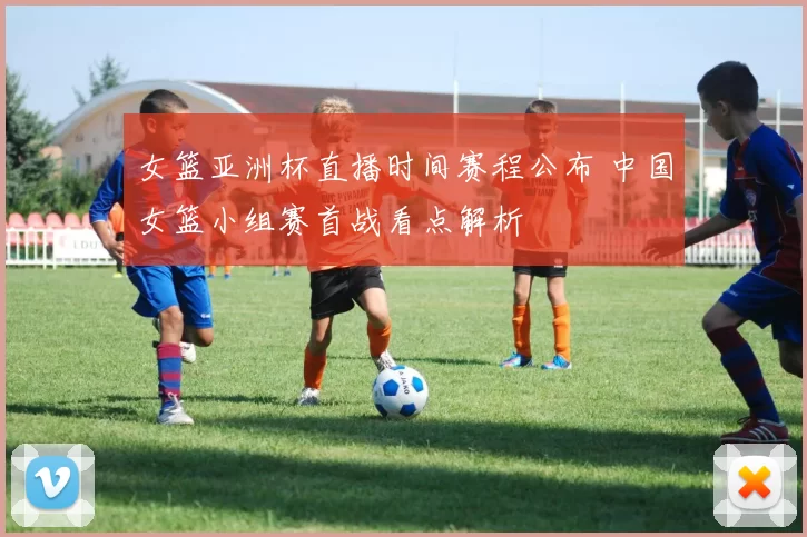 女篮亚洲杯直播时间赛程公布 中国女篮小组赛首战看点解析