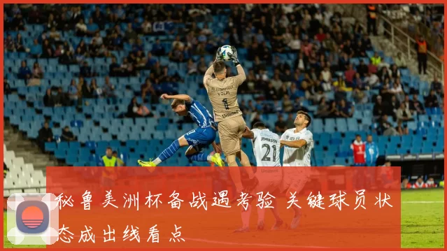 秘鲁美洲杯备战遇考验 关键球员状态成出线看点