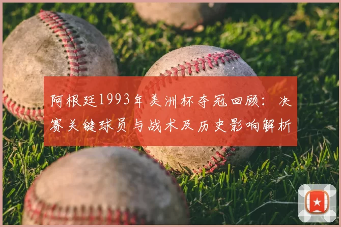 阿根廷1993年美洲杯夺冠回顾：决赛关键球员与战术及历史影响解析