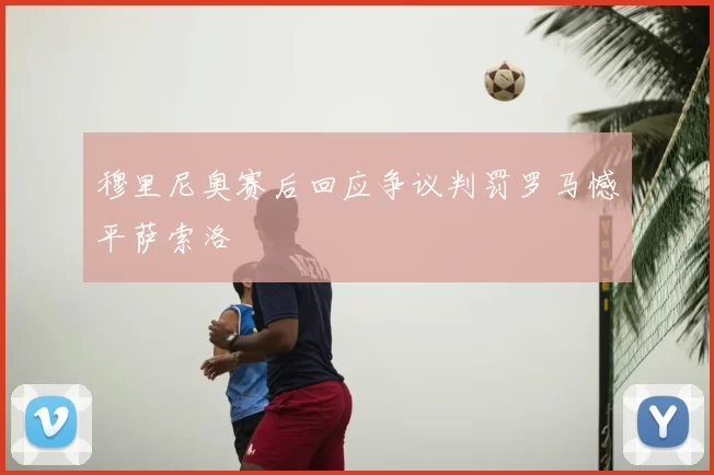 穆里尼奥赛后回应争议判罚罗马憾平萨索洛