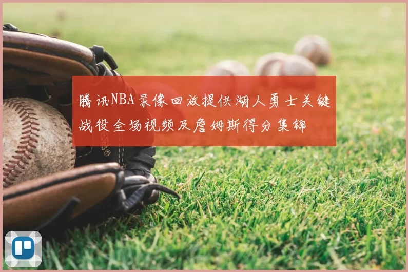 腾讯NBA录像回放提供湖人勇士关键战役全场视频及詹姆斯得分集锦
