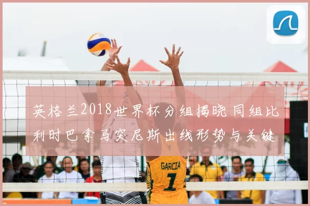 英格兰2018世界杯分组揭晓 同组比利时巴拿马突尼斯出线形势与关键看点