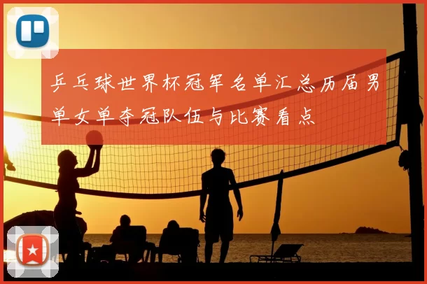 乒乓球世界杯冠军名单汇总历届男单女单夺冠队伍与比赛看点