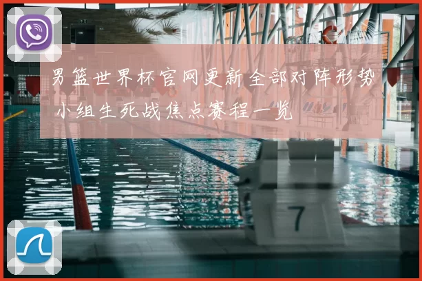 男篮世界杯官网更新全部对阵形势 小组生死战焦点赛程一览