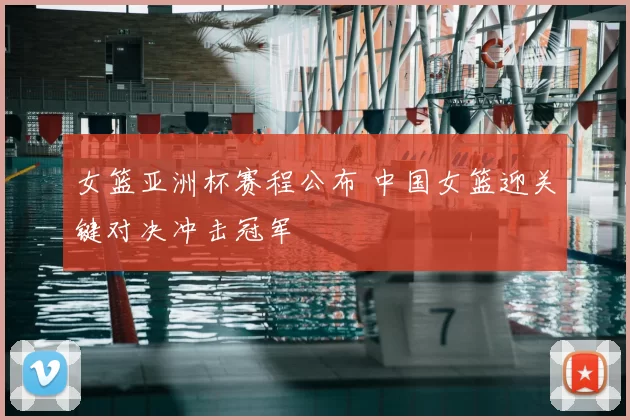 女篮亚洲杯赛程公布 中国女篮迎关键对决冲击冠军