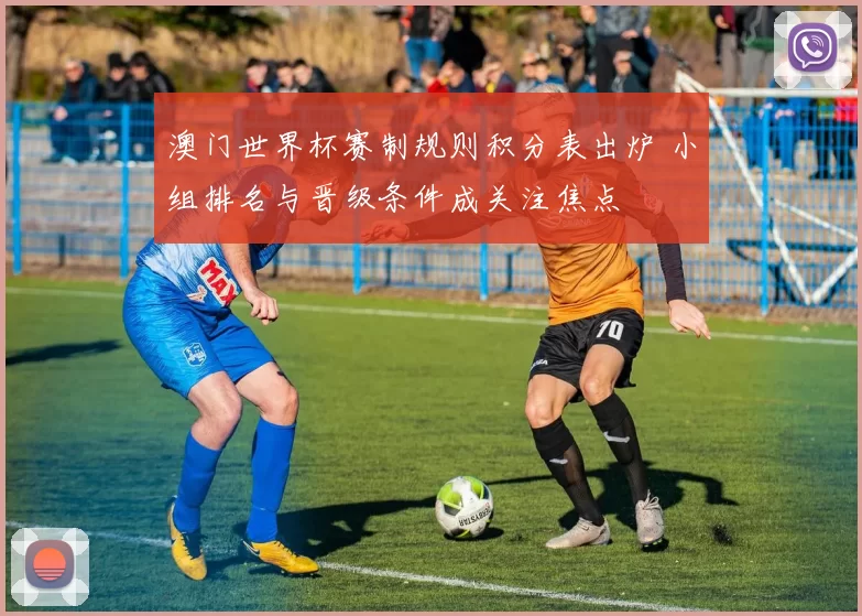 澳门世界杯赛制规则积分表出炉 小组排名与晋级条件成关注焦点